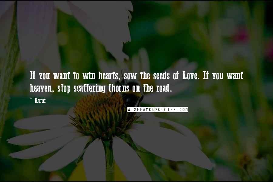 Rumi Quotes: If you want to win hearts, sow the seeds of Love. If you want heaven, stop scattering thorns on the road.