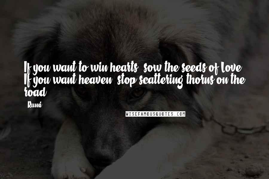 Rumi Quotes: If you want to win hearts, sow the seeds of Love. If you want heaven, stop scattering thorns on the road.