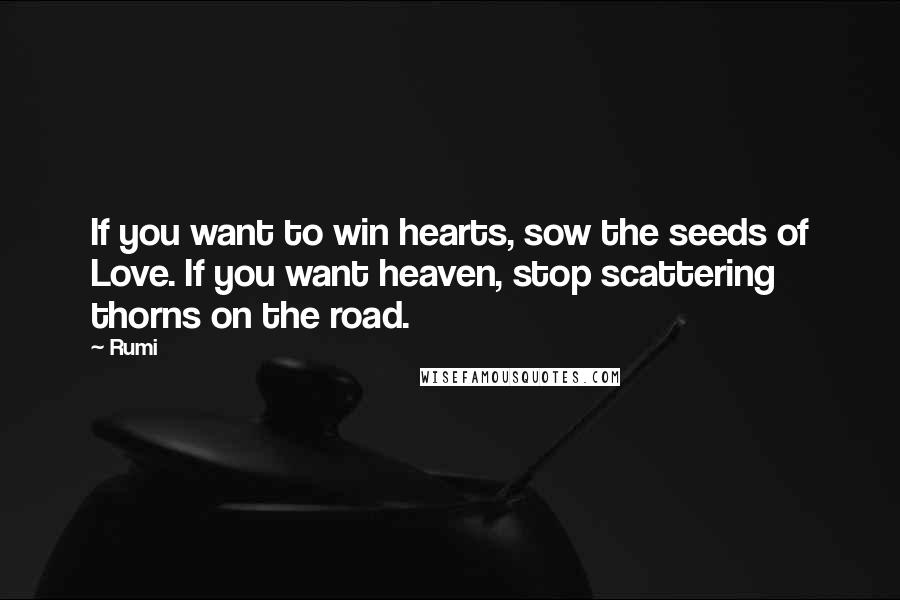 Rumi Quotes: If you want to win hearts, sow the seeds of Love. If you want heaven, stop scattering thorns on the road.