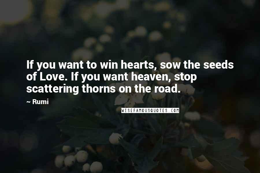 Rumi Quotes: If you want to win hearts, sow the seeds of Love. If you want heaven, stop scattering thorns on the road.