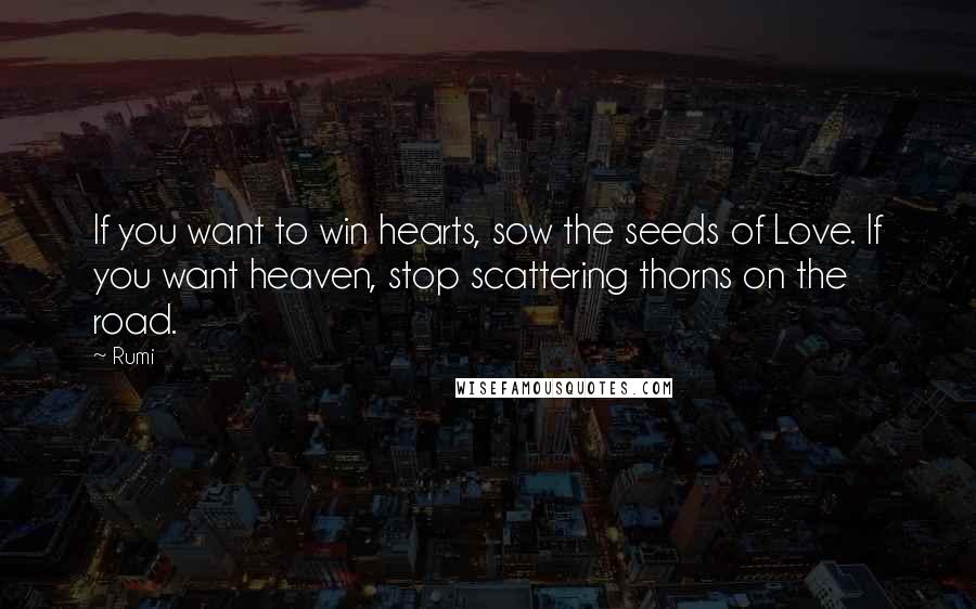 Rumi Quotes: If you want to win hearts, sow the seeds of Love. If you want heaven, stop scattering thorns on the road.