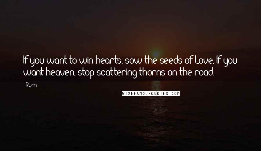Rumi Quotes: If you want to win hearts, sow the seeds of Love. If you want heaven, stop scattering thorns on the road.
