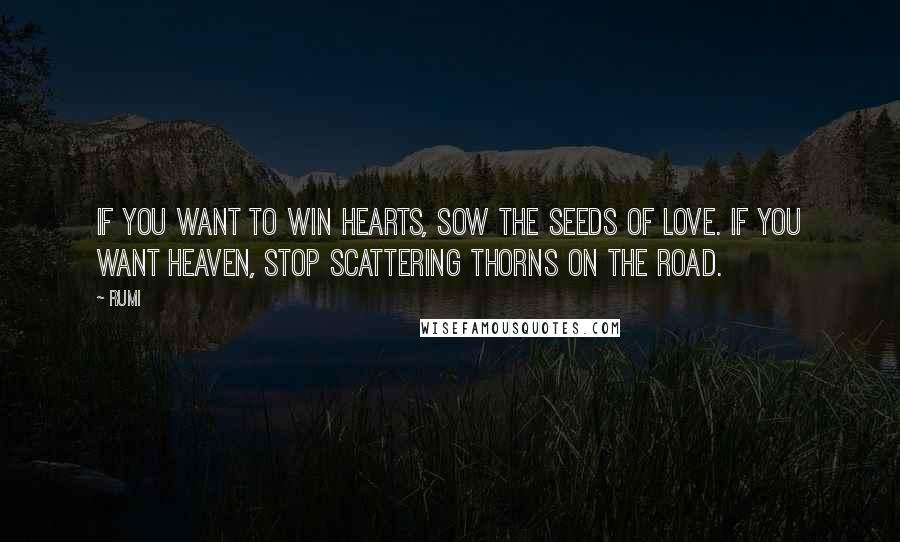 Rumi Quotes: If you want to win hearts, sow the seeds of Love. If you want heaven, stop scattering thorns on the road.