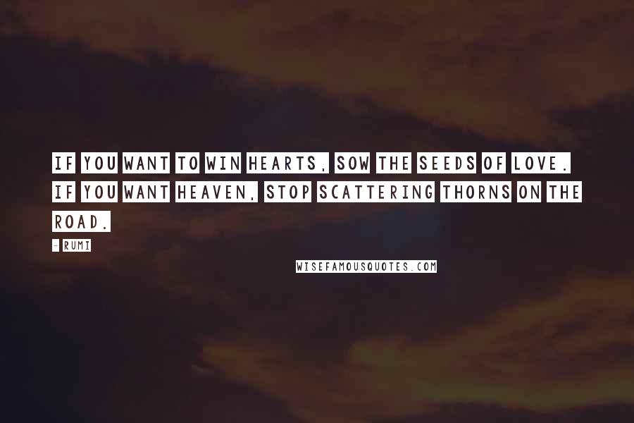 Rumi Quotes: If you want to win hearts, sow the seeds of Love. If you want heaven, stop scattering thorns on the road.