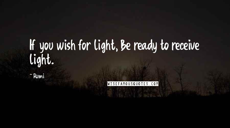Rumi Quotes: If you wish for light, Be ready to receive light.