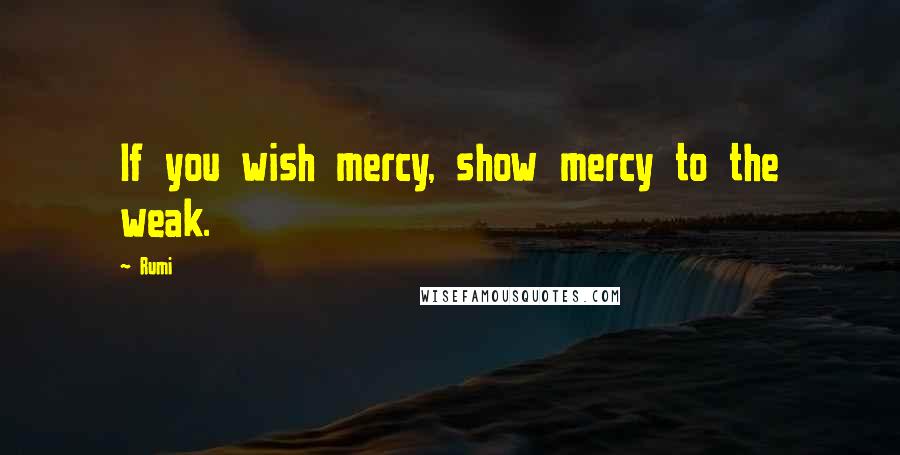 Rumi Quotes: If you wish mercy, show mercy to the weak.