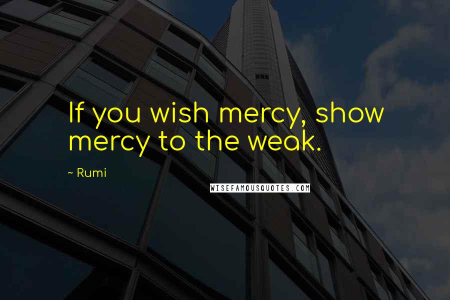 Rumi Quotes: If you wish mercy, show mercy to the weak.