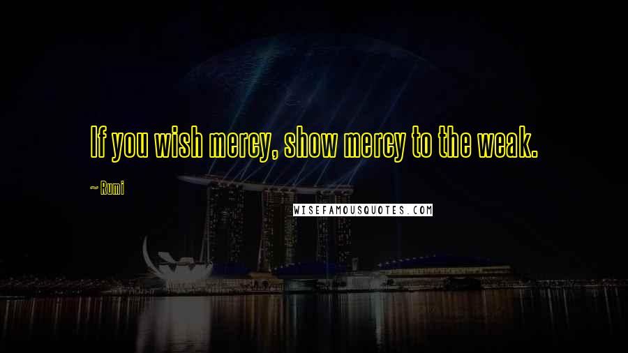 Rumi Quotes: If you wish mercy, show mercy to the weak.