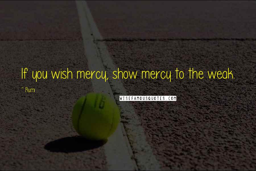 Rumi Quotes: If you wish mercy, show mercy to the weak.