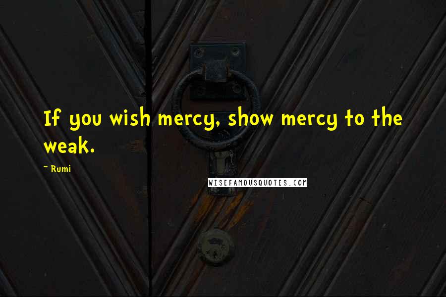 Rumi Quotes: If you wish mercy, show mercy to the weak.