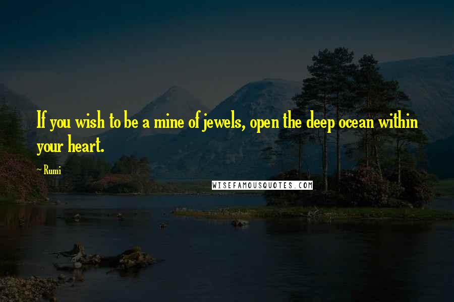 Rumi Quotes: If you wish to be a mine of jewels, open the deep ocean within your heart.