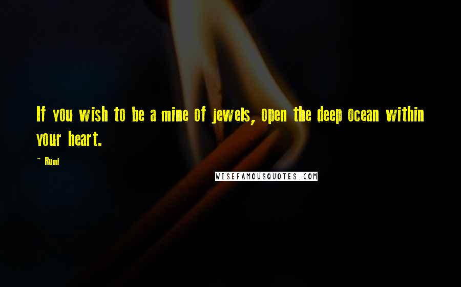 Rumi Quotes: If you wish to be a mine of jewels, open the deep ocean within your heart.