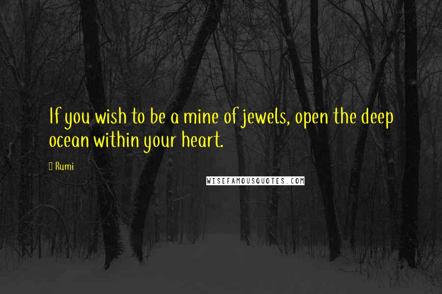 Rumi Quotes: If you wish to be a mine of jewels, open the deep ocean within your heart.