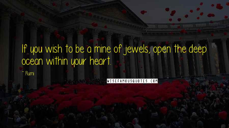 Rumi Quotes: If you wish to be a mine of jewels, open the deep ocean within your heart.