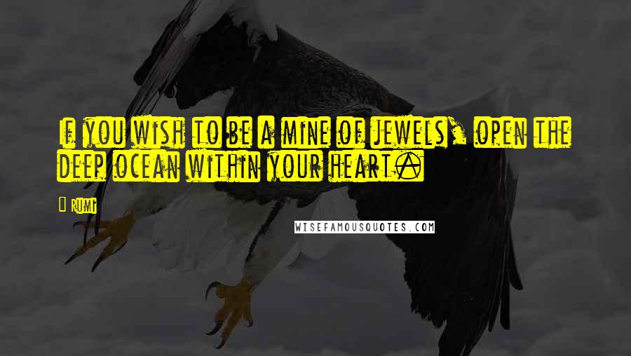 Rumi Quotes: If you wish to be a mine of jewels, open the deep ocean within your heart.