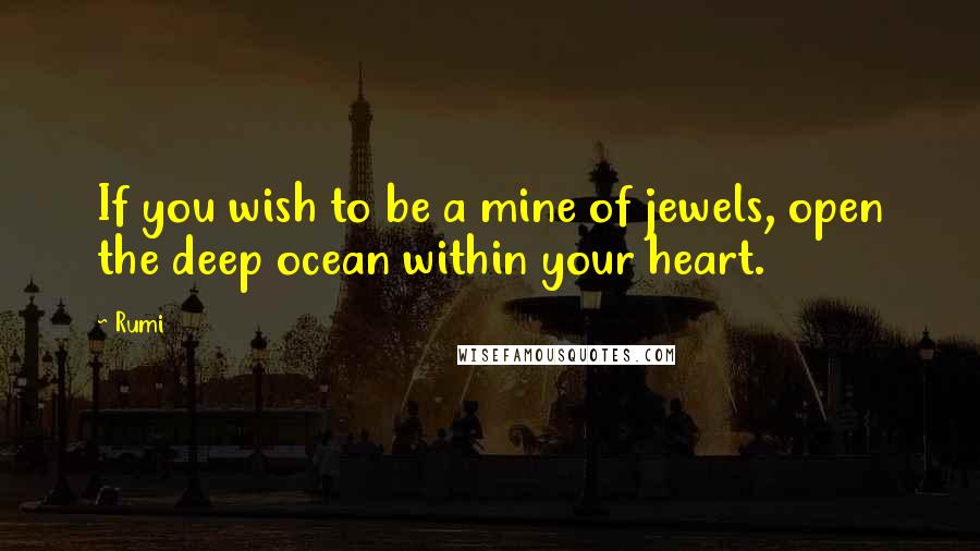 Rumi Quotes: If you wish to be a mine of jewels, open the deep ocean within your heart.