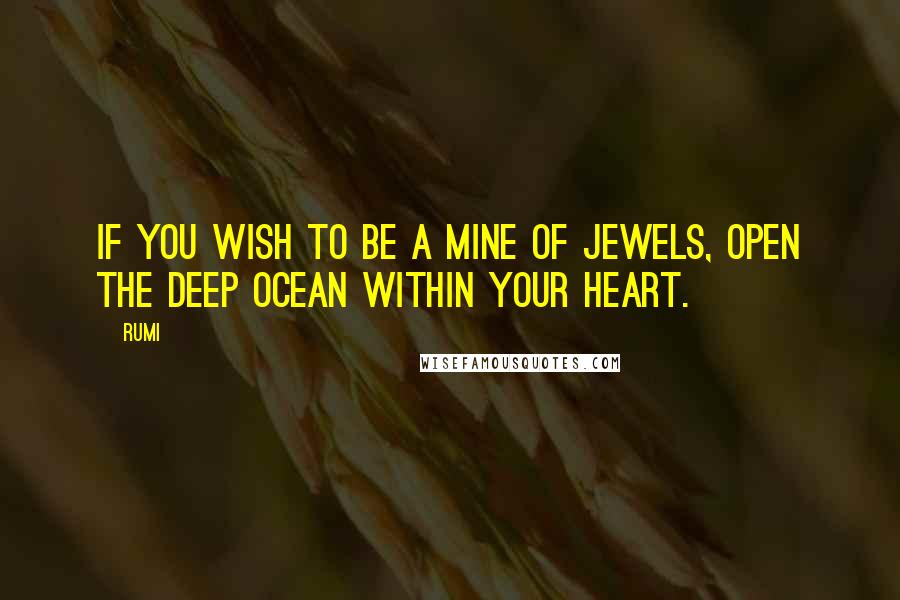 Rumi Quotes: If you wish to be a mine of jewels, open the deep ocean within your heart.