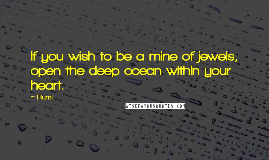 Rumi Quotes: If you wish to be a mine of jewels, open the deep ocean within your heart.