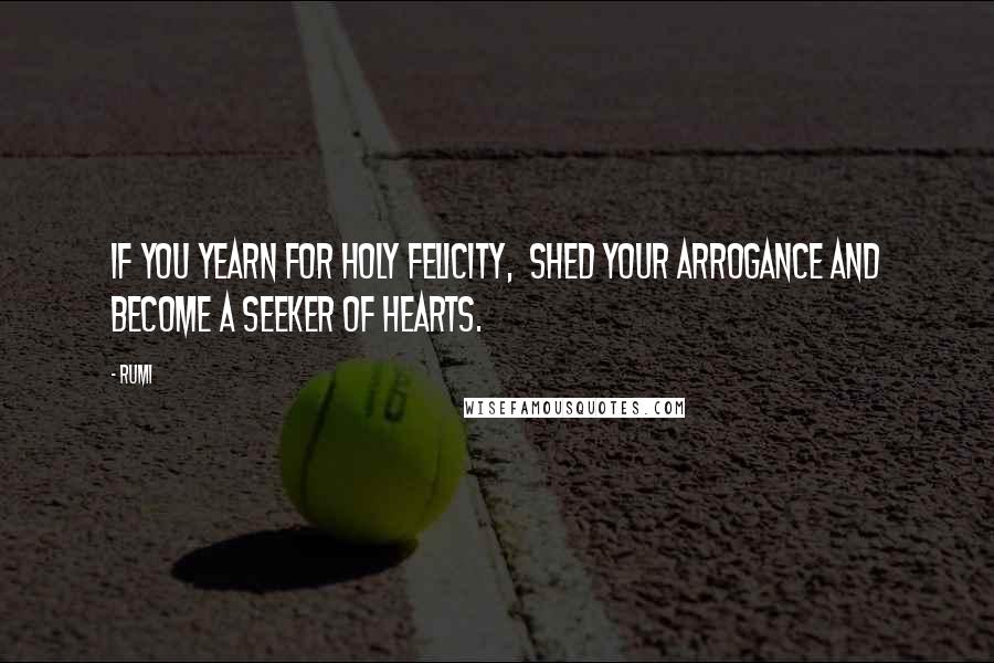 Rumi Quotes: If you yearn for holy felicity, shed your arrogance and Become A Seeker Of Hearts.