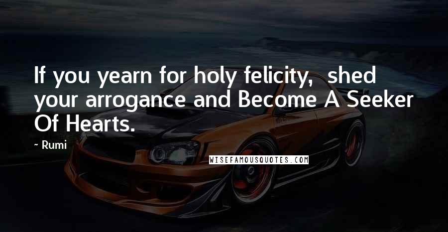 Rumi Quotes: If you yearn for holy felicity, shed your arrogance and Become A Seeker Of Hearts.