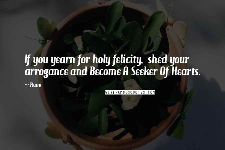 Rumi Quotes: If you yearn for holy felicity, shed your arrogance and Become A Seeker Of Hearts.