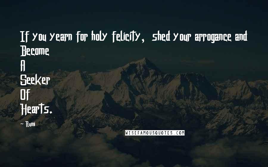 Rumi Quotes: If you yearn for holy felicity, shed your arrogance and Become A Seeker Of Hearts.