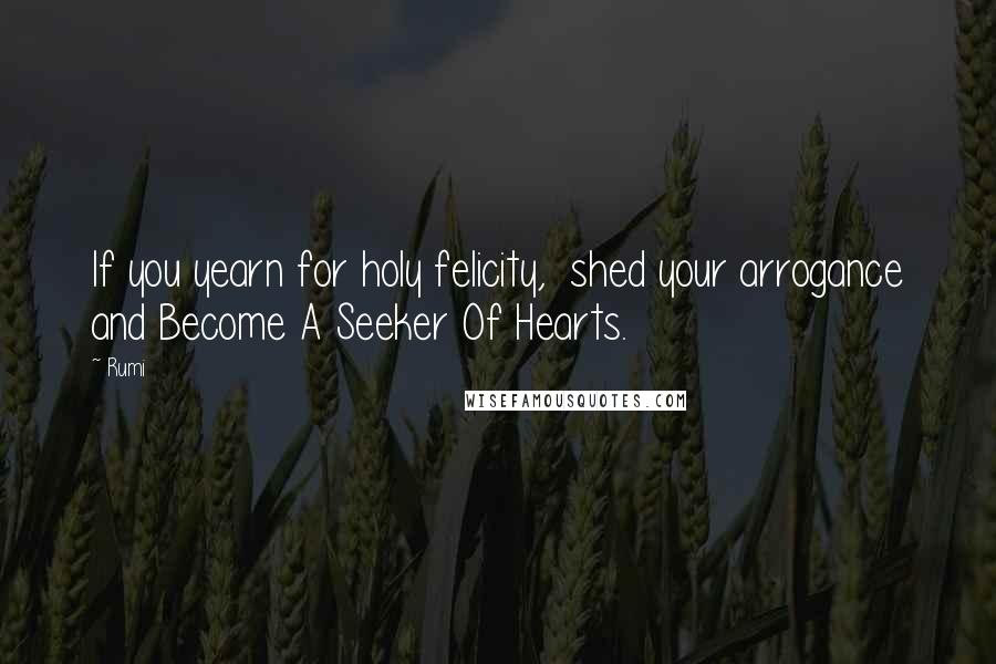 Rumi Quotes: If you yearn for holy felicity, shed your arrogance and Become A Seeker Of Hearts.
