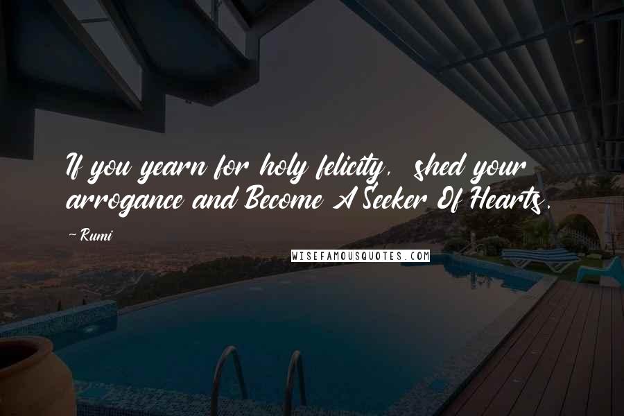 Rumi Quotes: If you yearn for holy felicity, shed your arrogance and Become A Seeker Of Hearts.