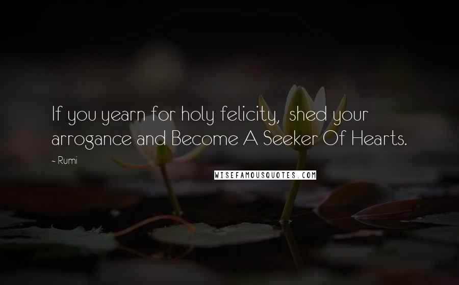 Rumi Quotes: If you yearn for holy felicity, shed your arrogance and Become A Seeker Of Hearts.