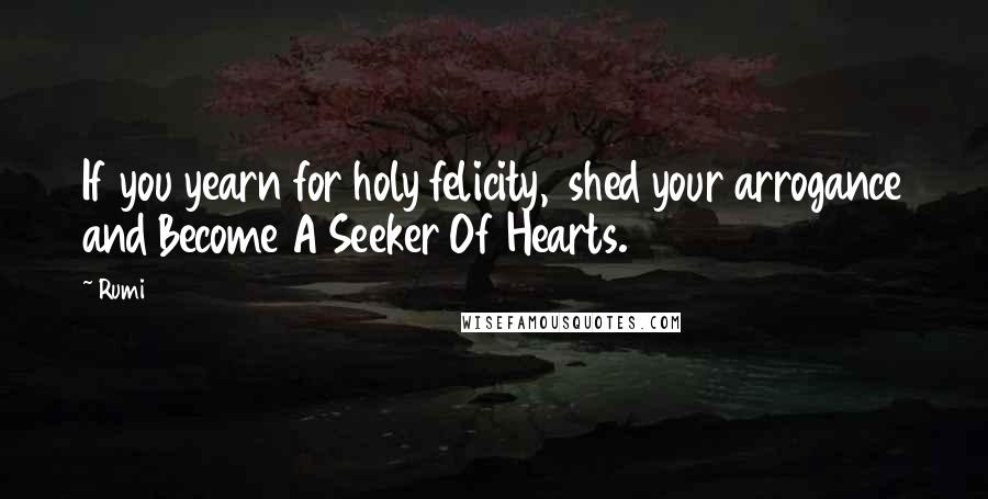 Rumi Quotes: If you yearn for holy felicity, shed your arrogance and Become A Seeker Of Hearts.