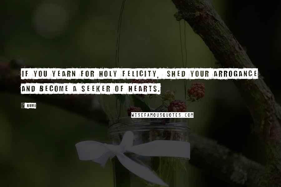 Rumi Quotes: If you yearn for holy felicity, shed your arrogance and Become A Seeker Of Hearts.