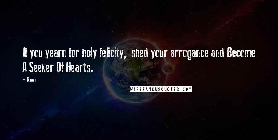 Rumi Quotes: If you yearn for holy felicity, shed your arrogance and Become A Seeker Of Hearts.