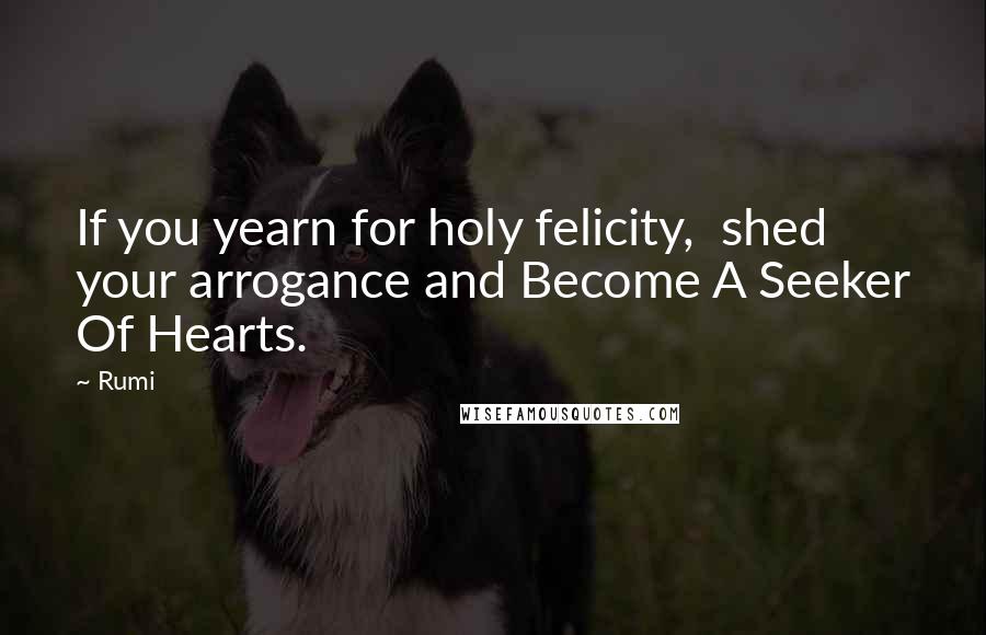 Rumi Quotes: If you yearn for holy felicity, shed your arrogance and Become A Seeker Of Hearts.