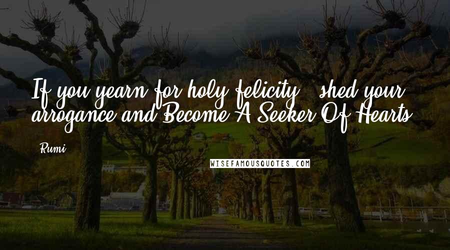Rumi Quotes: If you yearn for holy felicity, shed your arrogance and Become A Seeker Of Hearts.
