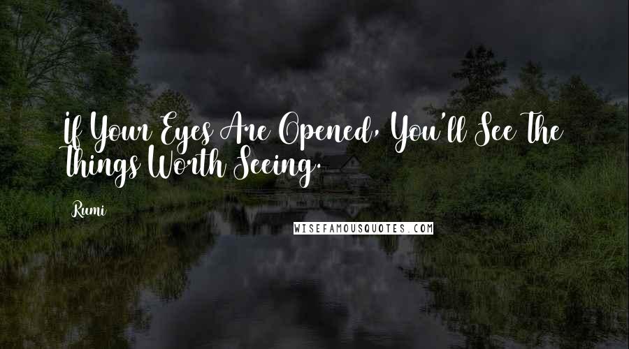 Rumi Quotes: If Your Eyes Are Opened, You'll See The Things Worth Seeing.