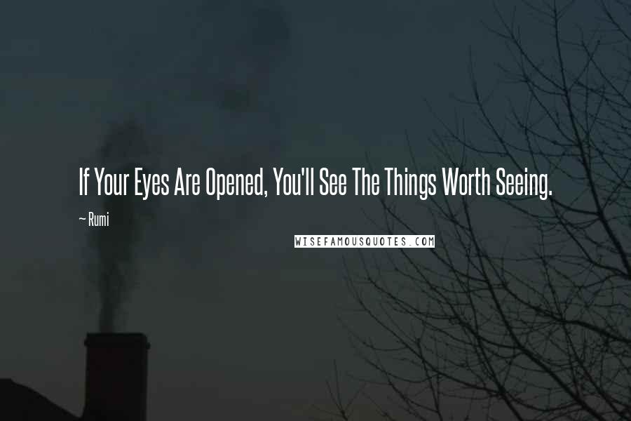 Rumi Quotes: If Your Eyes Are Opened, You'll See The Things Worth Seeing.