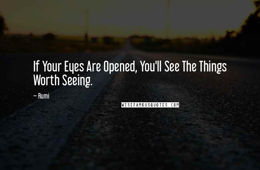 Rumi Quotes: If Your Eyes Are Opened, You'll See The Things Worth Seeing.