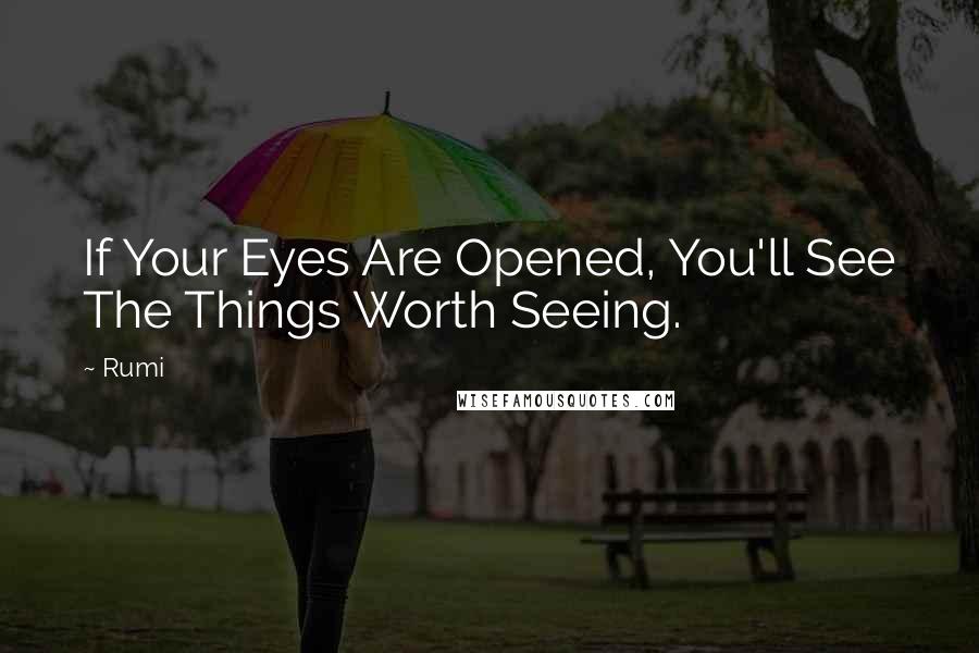 Rumi Quotes: If Your Eyes Are Opened, You'll See The Things Worth Seeing.