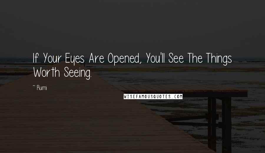 Rumi Quotes: If Your Eyes Are Opened, You'll See The Things Worth Seeing.