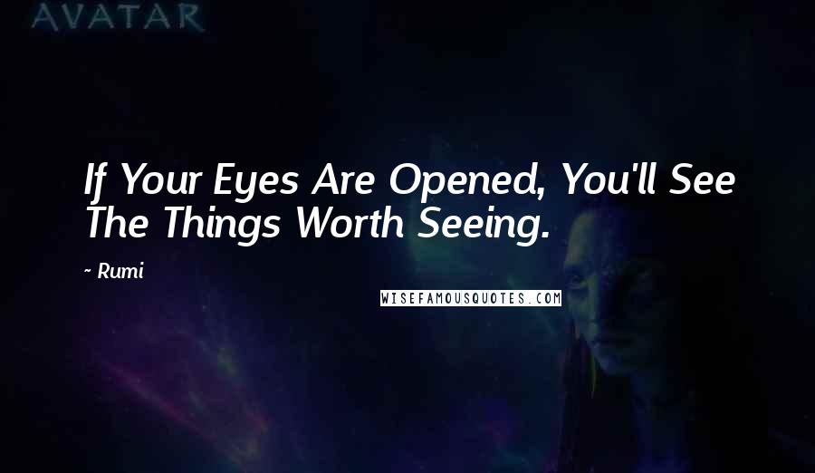 Rumi Quotes: If Your Eyes Are Opened, You'll See The Things Worth Seeing.