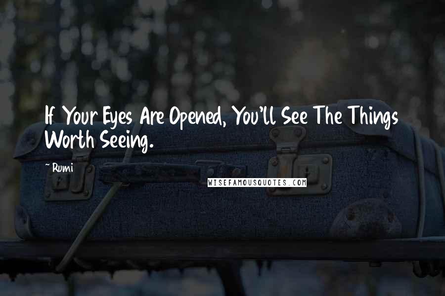 Rumi Quotes: If Your Eyes Are Opened, You'll See The Things Worth Seeing.