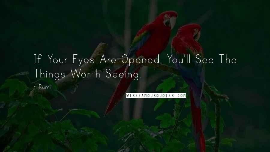 Rumi Quotes: If Your Eyes Are Opened, You'll See The Things Worth Seeing.