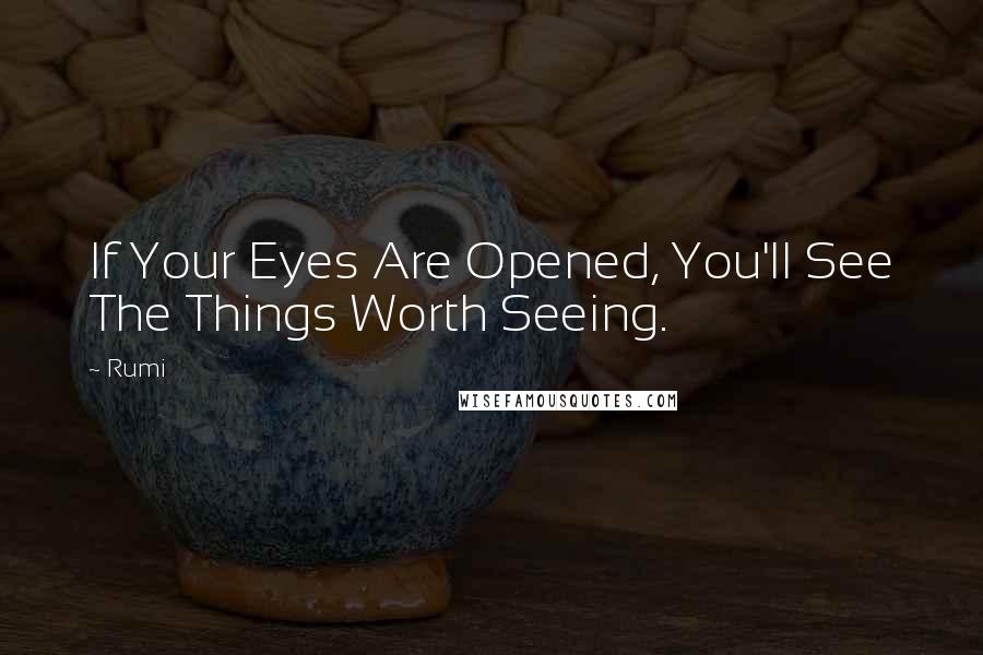 Rumi Quotes: If Your Eyes Are Opened, You'll See The Things Worth Seeing.