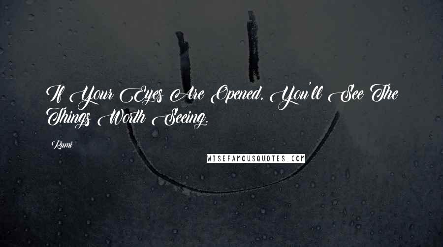 Rumi Quotes: If Your Eyes Are Opened, You'll See The Things Worth Seeing.