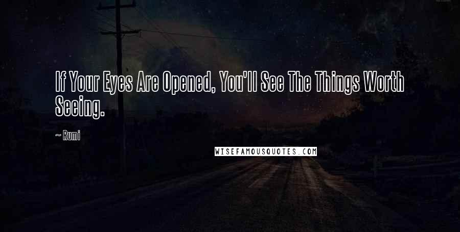 Rumi Quotes: If Your Eyes Are Opened, You'll See The Things Worth Seeing.