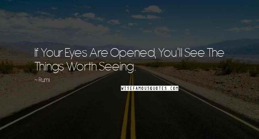 Rumi Quotes: If Your Eyes Are Opened, You'll See The Things Worth Seeing.