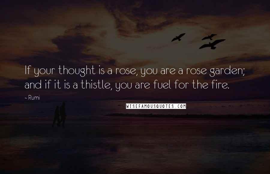 Rumi Quotes: If your thought is a rose, you are a rose garden; and if it is a thistle, you are fuel for the fire.