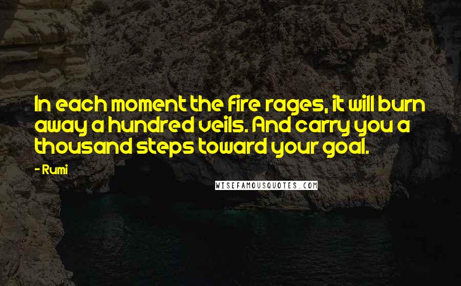 Rumi Quotes: In each moment the fire rages, it will burn away a hundred veils. And carry you a thousand steps toward your goal.