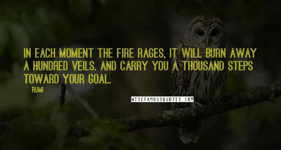 Rumi Quotes: In each moment the fire rages, it will burn away a hundred veils. And carry you a thousand steps toward your goal.