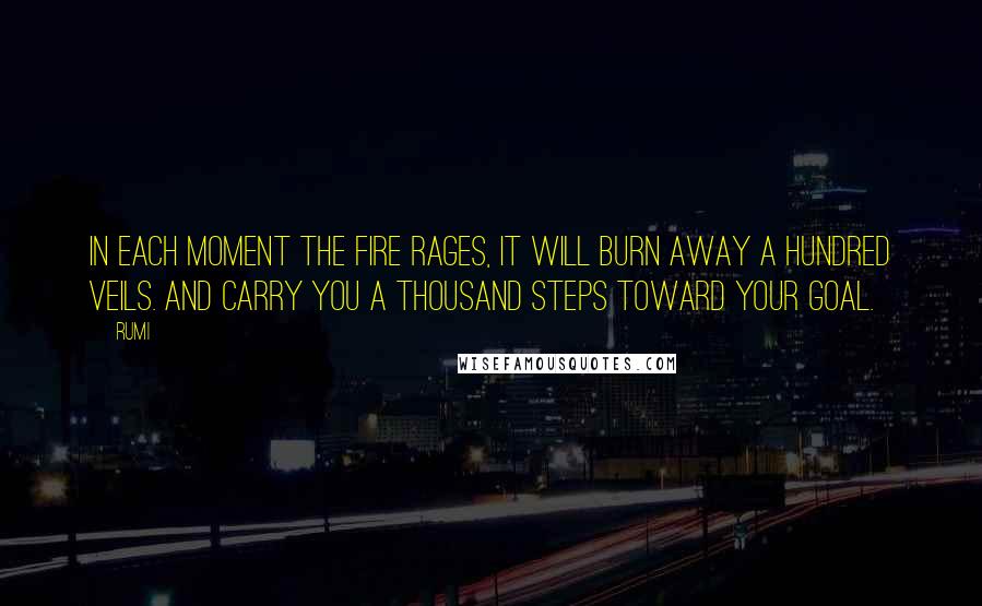 Rumi Quotes: In each moment the fire rages, it will burn away a hundred veils. And carry you a thousand steps toward your goal.
